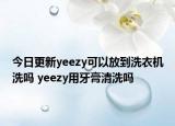 今日更新yeezy可以放到洗衣机洗吗 yeezy用牙膏清洗吗