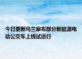 今日更新乌兰察布部分新能源电动公交车上线试运行