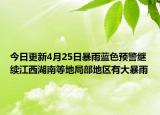 今日更新4月25日暴雨蓝色预警继续江西湖南等地局部地区有大暴雨