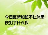 今日更新加班不让休息侵犯了什么权