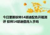 今日更新驭帅14胡迪配色开箱测评 驭帅14胡迪值得入手吗