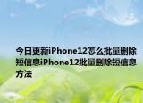 今日更新iPhone12怎么批量删除短信息iPhone12批量删除短信息方法
