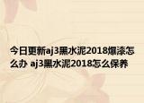 今日更新aj3黑水泥2018爆漆怎么办 aj3黑水泥2018怎么保养