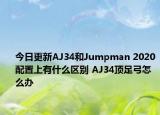 今日更新AJ34和Jumpman 2020配置上有什么区别 AJ34顶足弓怎么办