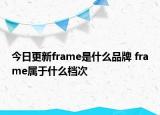 今日更新frame是什么品牌 frame属于什么档次