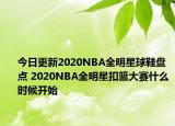 今日更新2020NBA全明星球鞋盘点 2020NBA全明星扣篮大赛什么时候开始