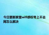 今日更新家里wifi感叹号上不去网怎么解决