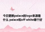 今日更新palace的logo来源是什么 palace和off white哪个好
