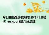 今日更新乐步的鞋怎么样 什么档次 rockport是几线品牌