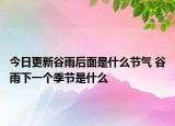 今日更新谷雨后面是什么节气 谷雨下一个季节是什么