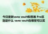 今日更新vans vault和普通 Pro区别是什么 vans vault在哪里可以买