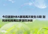 今日更新NBA赛场再次发生斗殴 别利察和阿弗拉罗激烈冲突