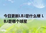 今日更新LBJ是什么梗 LBJ是哪个球星