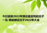 今日更新2022年领证最吉利的日子一览 领结婚证日子2022年大全
