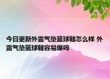 今日更新外露气垫篮球鞋怎么样 外露气垫篮球鞋容易爆吗