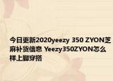 今日更新2020yeezy 350 ZYON芝麻补货信息 Yeezy350ZYON怎么样上脚穿搭