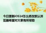 今日更新iOS14怎么修改默认浏览器希望对大家有所帮助