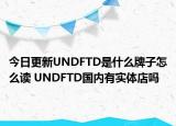 今日更新UNDFTD是什么牌子怎么读 UNDFTD国内有实体店吗