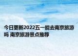 今日更新2022五一能去南京旅游吗 南京旅游景点推荐