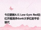 今日更新AJ1 Low Gym Red白红开箱测评dunk大学红的平价替代