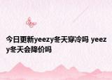 今日更新yeezy冬天穿冷吗 yeezy冬天会降价吗