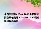 今日更新Air Max 2090全新迷彩配色开箱测评 Air Max 2090是什么鞋脚感如何