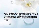 今日更新AJ34 low和ultra fly 2 low对比测评 谁才是你心中的最强王者