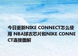 今日更新NIKE CONNECT怎么使用 NBA球衣芯片和NIKE CONNECT连接图解