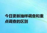 今日更新抽样调查和重点调查的区别