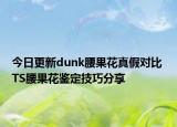 今日更新dunk腰果花真假对比 TS腰果花鉴定技巧分享