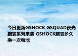 今日更新GSHOCK GSQUAD夜光腕表系列来袭 GSHOCK腕表多久换一次电池