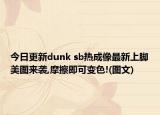 今日更新dunk sb热成像最新上脚美图来袭,摩擦即可变色!(图文)