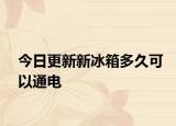 今日更新新冰箱多久可以通电