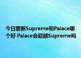 今日更新Supreme和Palace哪个好 Palace会超越Supreme吗