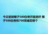 今日更新椰子500白骨开箱测评 椰子500白骨和700黑魂买哪个