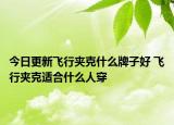 今日更新飞行夹克什么牌子好 飞行夹克适合什么人穿