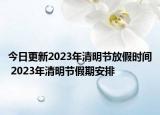 今日更新2023年清明节放假时间 2023年清明节假期安排