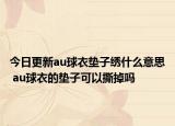今日更新au球衣垫子绣什么意思 au球衣的垫子可以撕掉吗