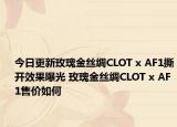 今日更新玫瑰金丝绸CLOT x AF1撕开效果曝光 玫瑰金丝绸CLOT x AF1售价如何