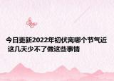 今日更新2022年初伏离哪个节气近 这几天少不了做这些事情