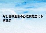 今日更新逾期不办理税务登记不再处罚