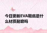 今日更新EVA鞋底是什么材质耐磨吗