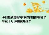 今日最新更新9岁女孩打性抑制针半年花十万 原因竟是这个