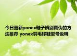 今日更新yonex鞋子辨别真伪的方法推荐 yonex羽毛球鞋型号说明