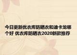 今日更新优衣库防晒衣和迪卡龙哪个好 优衣库防晒衣2020新款推荐