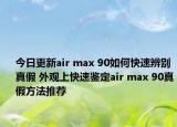 今日更新air max 90如何快速辨别真假 外观上快速鉴定air max 90真假方法推荐