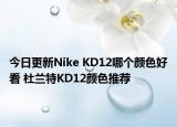 今日更新Nike KD12哪个颜色好看 杜兰特KD12颜色推荐