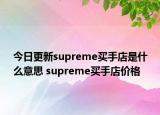 今日更新supreme买手店是什么意思 supreme买手店价格
