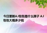今日更新AJ包包是什么牌子 AJ包包大概多少钱