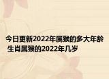 今日更新2022年属猴的多大年龄 生肖属猴的2022年几岁
